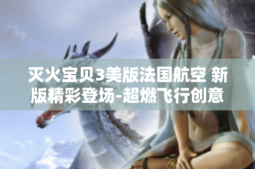 滅火寶貝3美版法國航空 新版精彩登場-超燃飛行創意大片!