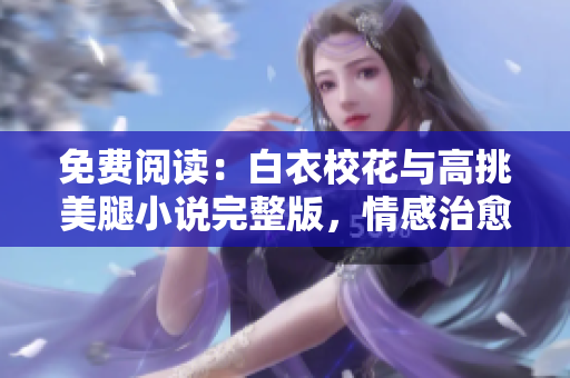 免費閱讀：白衣校花與高挑美腿小說完整版，情感治愈故事一網(wǎng)打盡