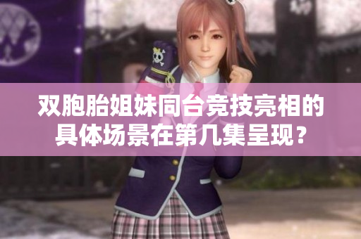 雙胞胎姐妹同臺競技亮相的具體場景在第幾集呈現(xiàn)？
