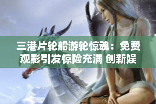三港片輪船游輪驚魂：免費觀影引發驚險充滿 創新娛樂體驗