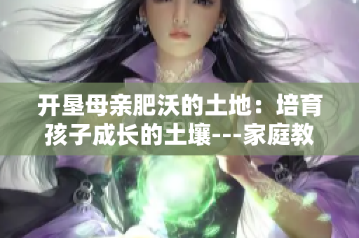 開(kāi)墾母親肥沃的土地：培育孩子成長(zhǎng)的土壤---家庭教育的有效方法
