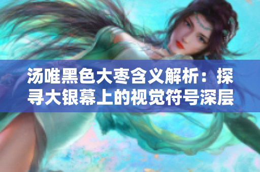 湯唯黑色大棗含義解析：探尋大銀幕上的視覺符號(hào)深層內(nèi)涵