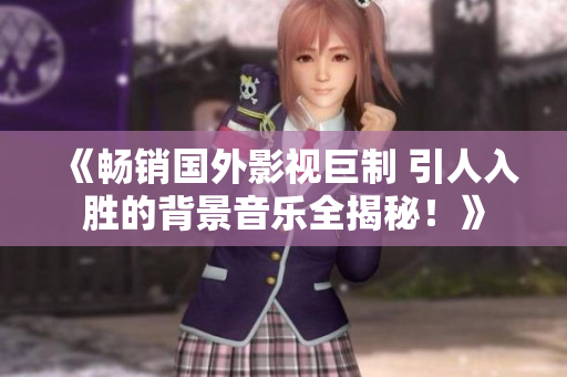《暢銷國外影視巨制 引人入勝的背景音樂全揭秘！》