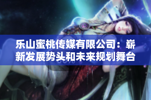 樂(lè)山蜜桃傳媒有限公司：嶄新發(fā)展勢(shì)頭和未來(lái)規(guī)劃舞臺(tái)