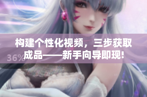 構(gòu)建個(gè)性化視頻，三步獲取成品——新手向?qū)Ъ船F(xiàn)!