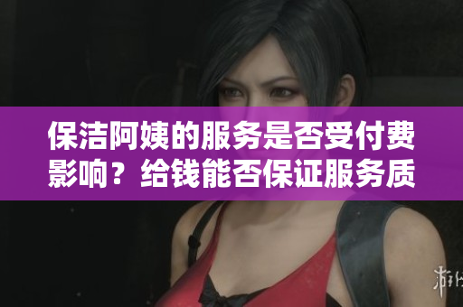 保潔阿姨的服務(wù)是否受付費影響？給錢能否保證服務(wù)質(zhì)量？
