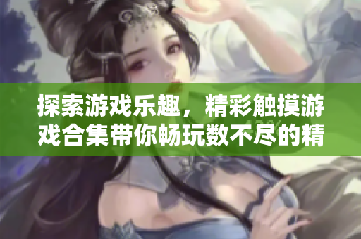 探索游戲樂趣，精彩觸摸游戲合集帶你暢玩數(shù)不盡的精彩游戲