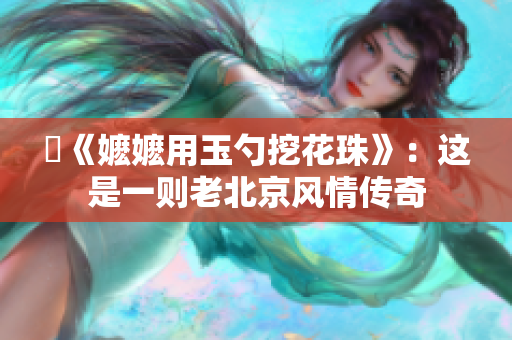 玬《嬤嬤用玉勺挖花珠》：這是一則老北京風(fēng)情傳奇