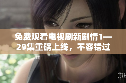 免費(fèi)觀看電視劇新劇情1—29集重磅上線，不容錯(cuò)過(guò)