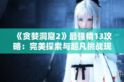《貪婪洞窟2》最強(qiáng)精13攻略：完美探索與超凡挑戰(zhàn)現(xiàn)已揭秘！