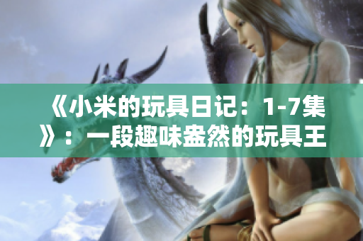 《小米的玩具日記：1-7集》：一段趣味盎然的玩具王國冒險旅程
