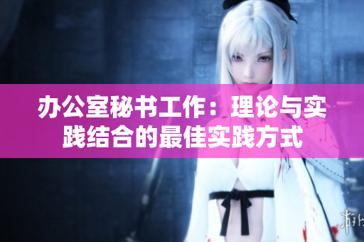 辦公室秘書工作：理論與實踐結合的最佳實踐方式