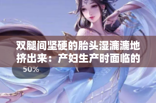 雙腿間堅(jiān)硬的胎頭濕漉漉地?cái)D出來(lái)：產(chǎn)婦生產(chǎn)時(shí)面臨的挑戰(zhàn)