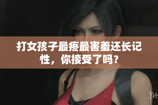 打女孩子最疼最害羞還長記性，你接受了嗎？