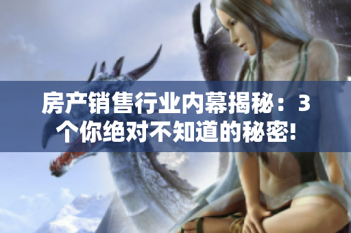 房產銷售行業內幕揭秘：3個你絕對不知道的秘密!