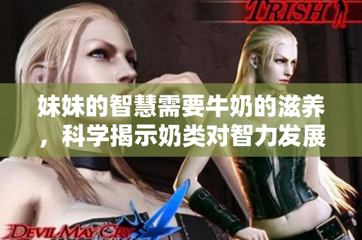妹妹的智慧需要牛奶的滋養，科學揭示奶類對智力發展的秘密!