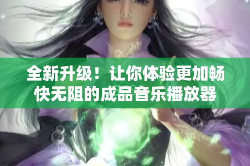 全新升級！讓你體驗更加暢快無阻的成品音樂播放器