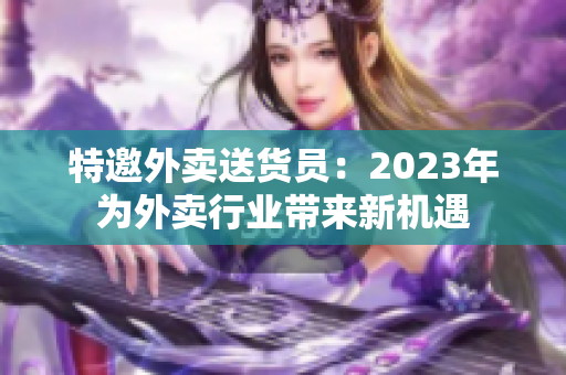 特邀外賣(mài)送貨員：2023年為外賣(mài)行業(yè)帶來(lái)新機(jī)遇