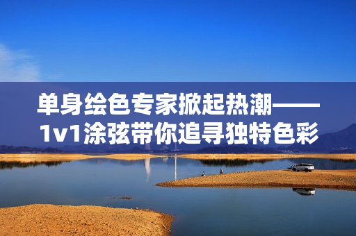 單身繪色專家掀起熱潮——1v1涂弦帶你追尋獨特色彩！