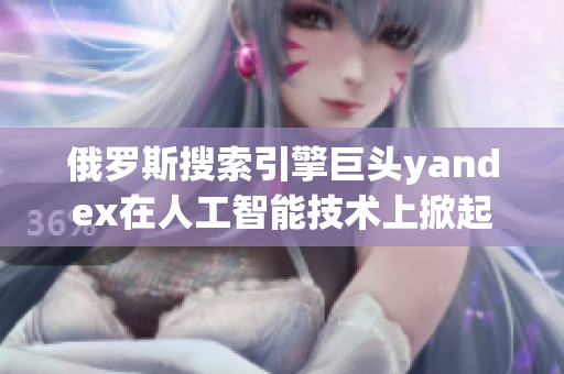 俄羅斯搜索引擎巨頭yandex在人工智能技術上掀起新浪潮