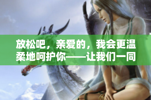 放松吧，親愛的，我會更溫柔地呵護你——讓我們一同享受輕松時光