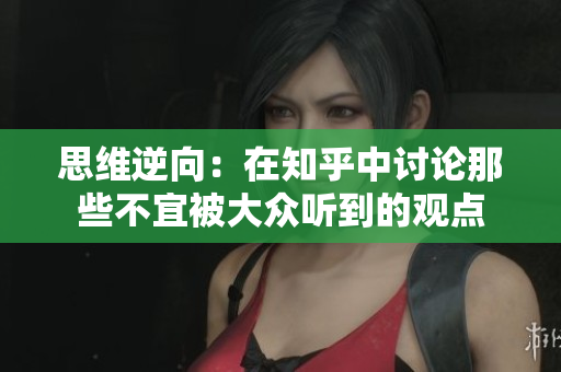 思維逆向：在知乎中討論那些不宜被大眾聽到的觀點
