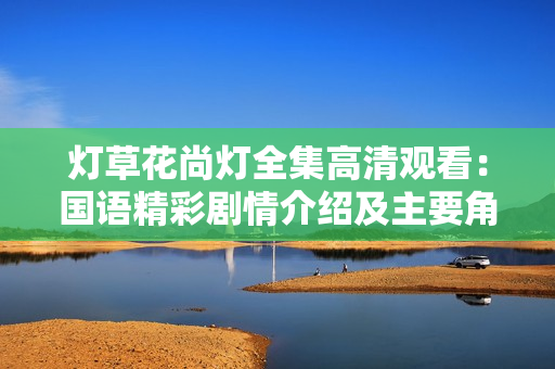 燈草花尚燈全集高清觀看：國語精彩劇情介紹及主要角色解讀