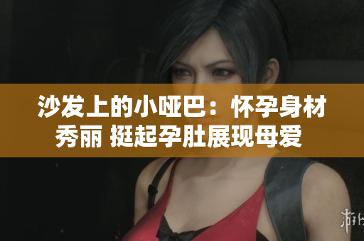 沙發(fā)上的小啞巴：懷孕身材秀麗 挺起孕肚展現(xiàn)母愛 