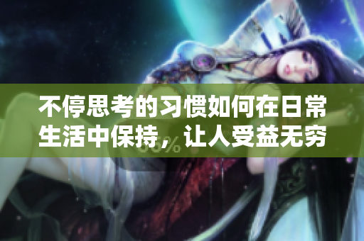 不停思考的習(xí)慣如何在日常生活中保持，讓人受益無窮