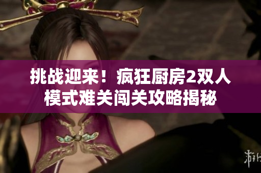 挑戰迎來！瘋狂廚房2雙人模式難關闖關攻略揭秘