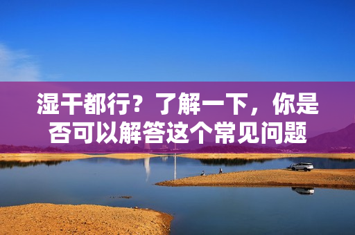 濕干都行？了解一下，你是否可以解答這個常見問題
