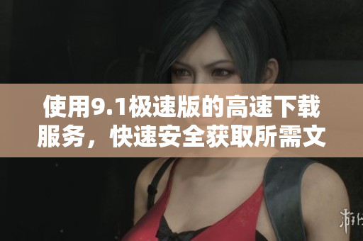 使用9.1極速版的高速下載服務，快速安全獲取所需文件