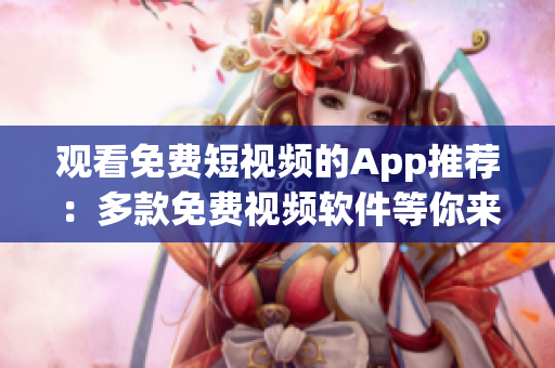 觀看免費短視頻的App推薦：多款免費視頻軟件等你來體驗