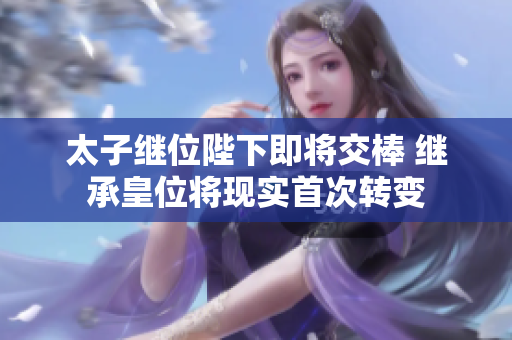 太子繼位陛下即將交棒 繼承皇位將現實首次轉變