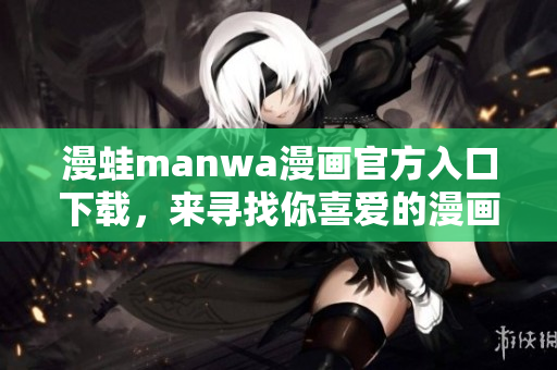 漫蛙manwa漫畫官方入口下載，來尋找你喜愛的漫畫作品！