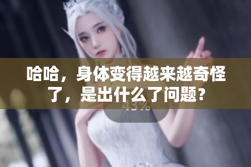 哈哈，身體變得越來(lái)越奇怪了，是出什么了問(wèn)題？