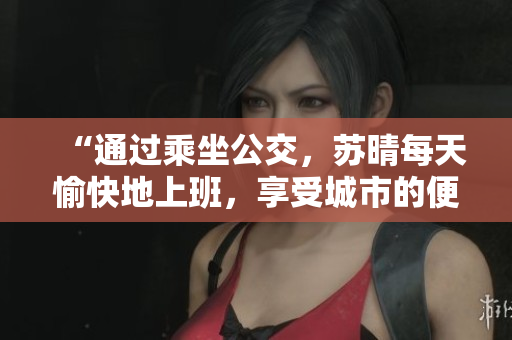 “通過乘坐公交，蘇晴每天愉快地上班，享受城市的便捷與美好”