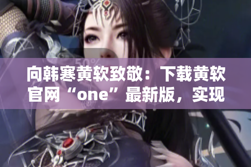 向韓寒黃軟致敬：下載黃軟官網“one”最新版，實現多功能需求