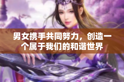 男女攜手共同努力，創造一個屬于我們的和諧世界