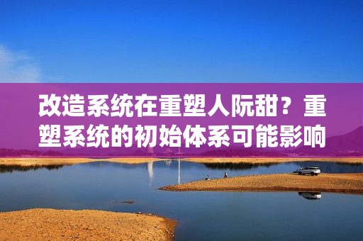 改造系統(tǒng)在重塑人阮甜？重塑系統(tǒng)的初始體系可能影響人類文化？