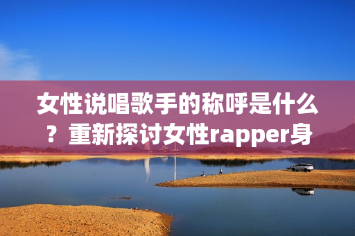 女性說唱歌手的稱呼是什么？重新探討女性rapper身份認同(1)