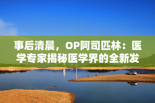 事后清晨，OP阿司匹林：醫學專家揭秘醫學界的全新發現