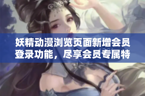 妖精動漫瀏覽頁面新增會員登錄功能，盡享會員專屬特權