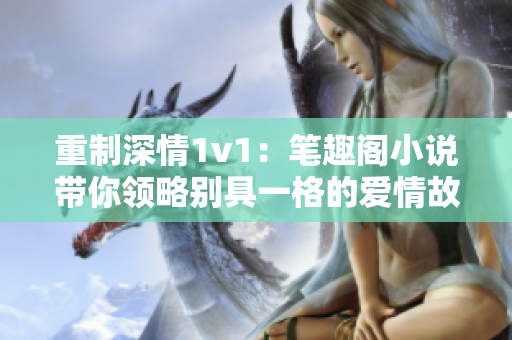 重制深情1v1：筆趣閣小說帶你領略別具一格的愛情故事
