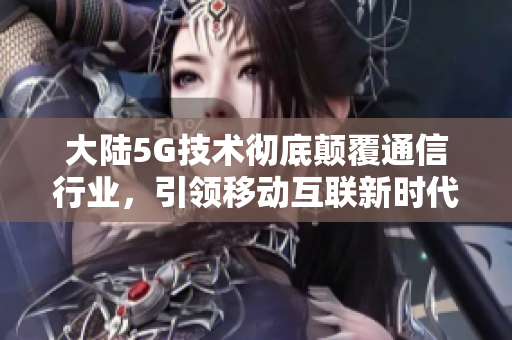 大陸5G技術徹底顛覆通信行業，引領移動互聯新時代