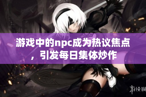 游戲中的npc成為熱議焦點，引發每日集體炒作