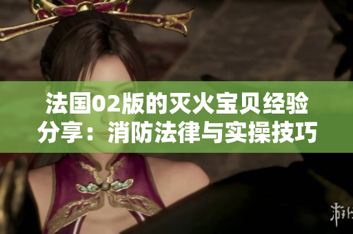 法國02版的滅火寶貝經驗分享：消防法律與實操技巧
