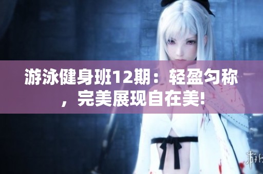 游泳健身班12期：輕盈勻稱，完美展現(xiàn)自在美!