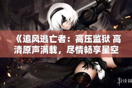 《追風逃亡者：高壓監獄 高清原聲滿載，盡情暢享星空下載》