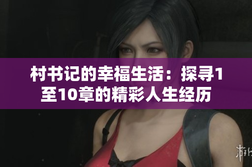 村書記的幸福生活：探尋1至10章的精彩人生經歷